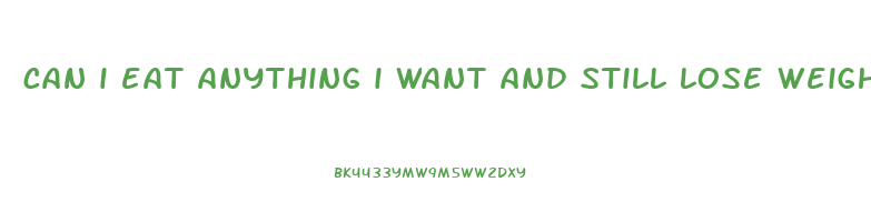 can i eat anything i want and still lose weight