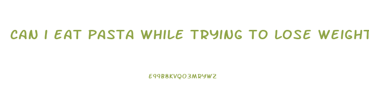 can i eat pasta while trying to lose weight
