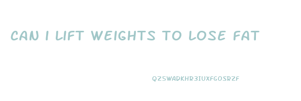 can i lift weights to lose fat