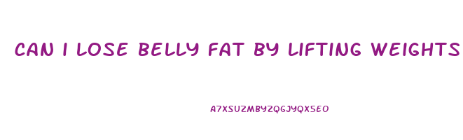 can i lose belly fat by lifting weights
