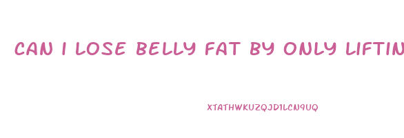 can i lose belly fat by only lifting weights