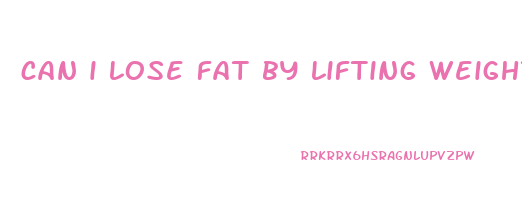 can i lose fat by lifting weights