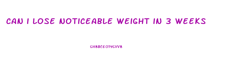 can i lose noticeable weight in 3 weeks