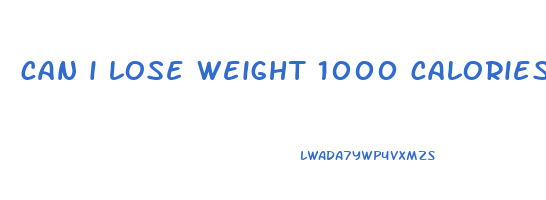 can i lose weight 1000 calories a day