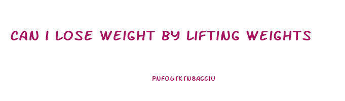 can i lose weight by lifting weights