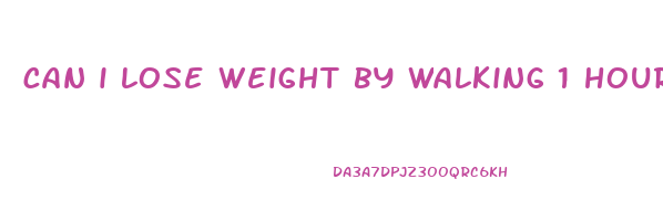 can i lose weight by walking 1 hour everyday