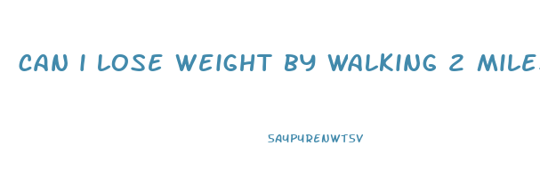 can i lose weight by walking 2 miles a day