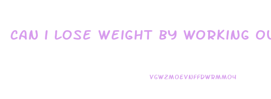 can i lose weight by working out