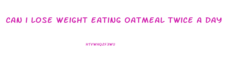can i lose weight eating oatmeal twice a day