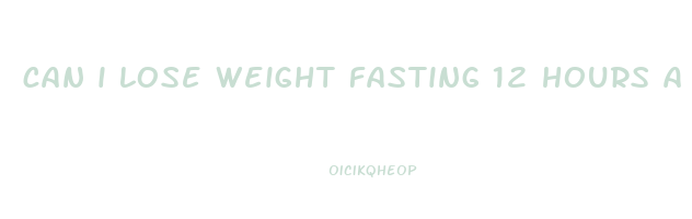 can i lose weight fasting 12 hours a day