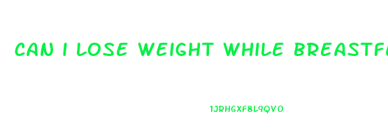 can i lose weight while breastfeeding