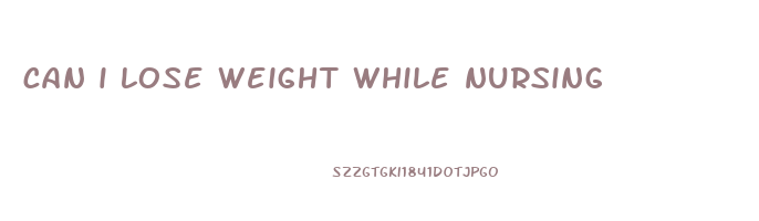 can i lose weight while nursing