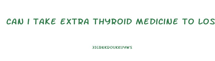 can i take extra thyroid medicine to lose weight