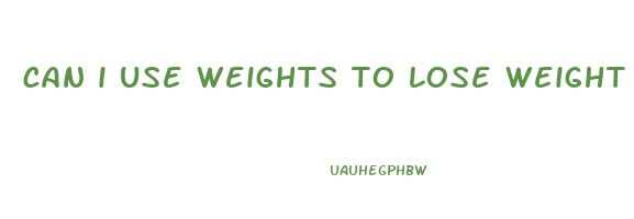 can i use weights to lose weight