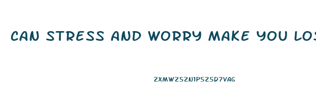 can stress and worry make you lose weight