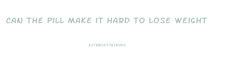 can the pill make it hard to lose weight