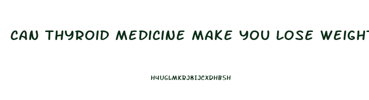 can thyroid medicine make you lose weight