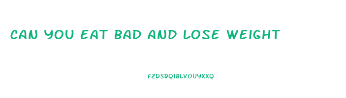 can you eat bad and lose weight