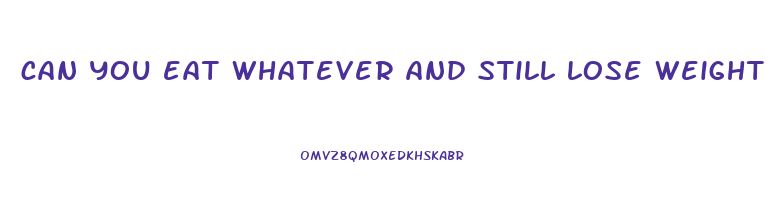 can you eat whatever and still lose weight