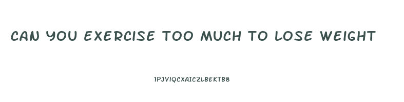 can you exercise too much to lose weight