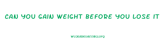 can you gain weight before you lose it
