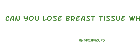 can you lose breast tissue when losing weight
