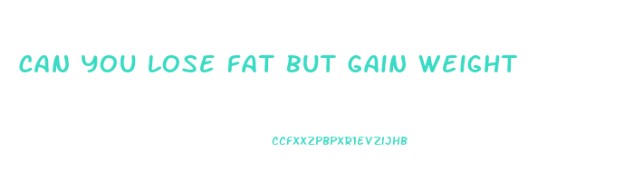 can you lose fat but gain weight