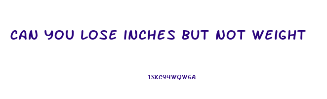 can you lose inches but not weight