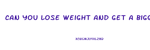 can you lose weight and get a bigger booty
