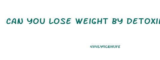 can you lose weight by detoxing your body