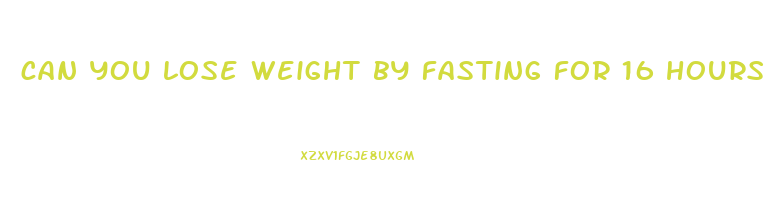 can you lose weight by fasting for 16 hours