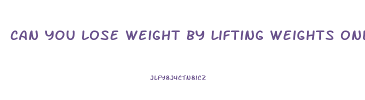 can you lose weight by lifting weights only