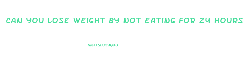 can you lose weight by not eating for 24 hours