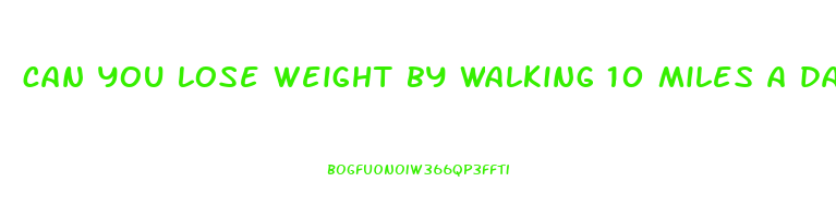 can you lose weight by walking 10 miles a day