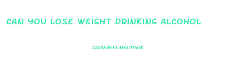 can you lose weight drinking alcohol