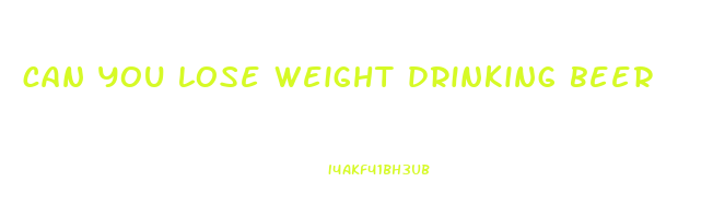 can you lose weight drinking beer