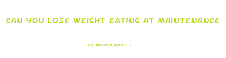 can you lose weight eating at maintenance