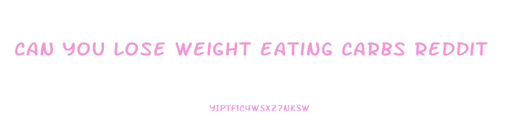 can you lose weight eating carbs reddit