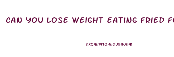 can you lose weight eating fried foods