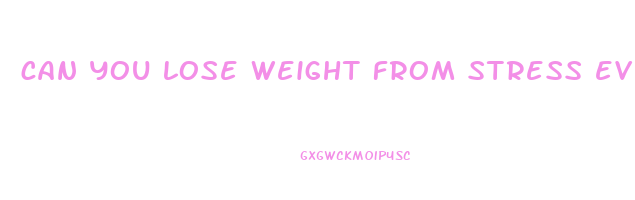can you lose weight from stress even if your eating