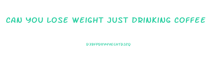 can you lose weight just drinking coffee