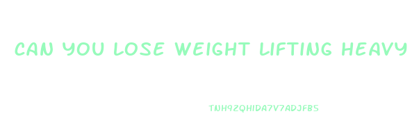 can you lose weight lifting heavy