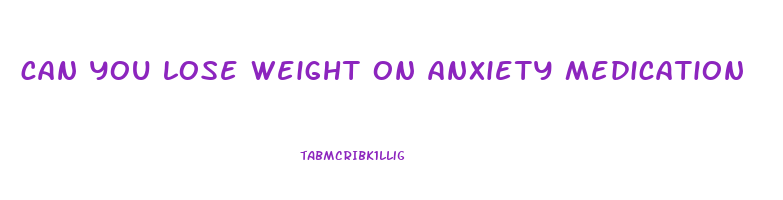can you lose weight on anxiety medication