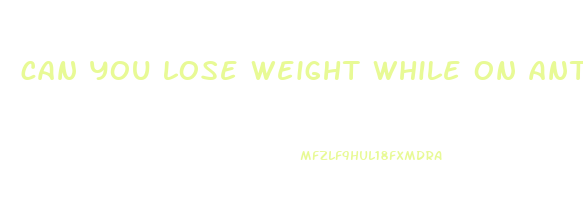 can you lose weight while on antidepressants