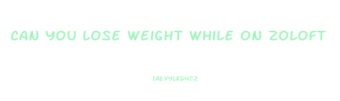 can you lose weight while on zoloft