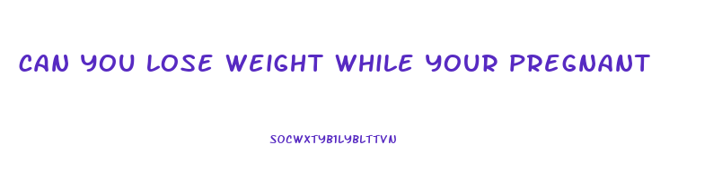 can you lose weight while your pregnant