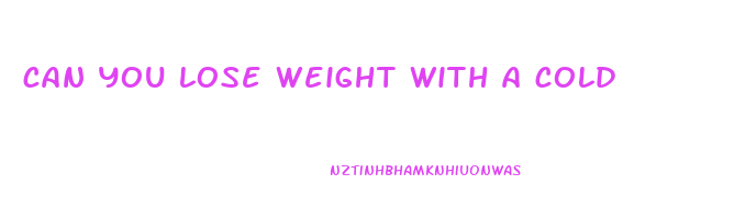 can you lose weight with a cold