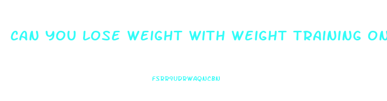 can you lose weight with weight training only