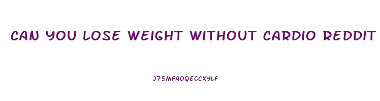 can you lose weight without cardio reddit