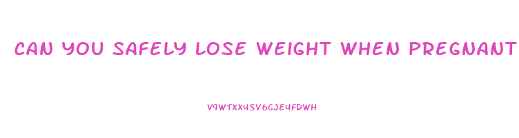 can you safely lose weight when pregnant